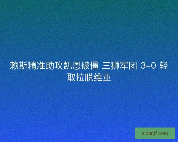 赖斯精准助攻凯恩破僵 三狮军团 3-0 轻取拉脱维亚
