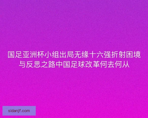 国足亚洲杯小组出局无缘十六强折射困境与反思之路中国足球改革何去何从